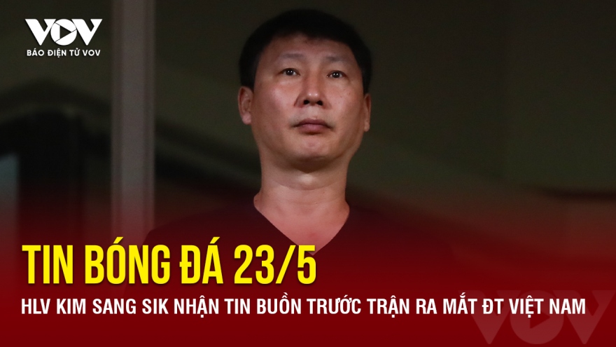 Tin bóng đá 23/5: HLV Kim Sang Sik nhận tin buồn trước trận ra mắt ĐT Việt Nam